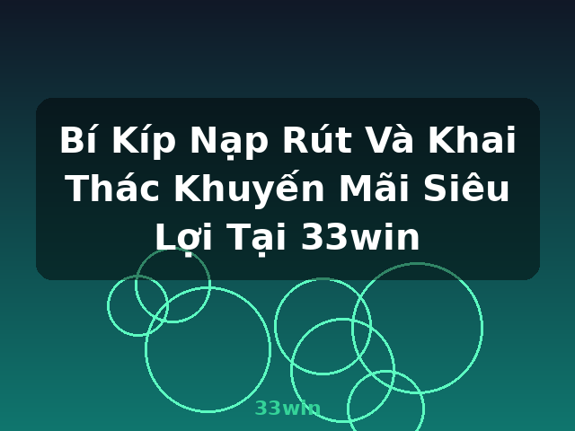 Bí Kíp Nạp Rút Và Khai Thác Khuyến Mãi Siêu Lợi Tại 33win - 33win