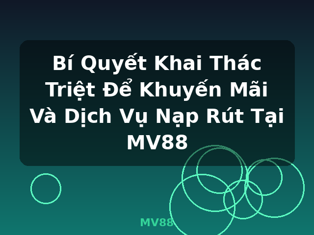 Bí Quyết Khai Thác Triệt Để Khuyến Mãi Và Dịch Vụ Nạp Rút Tại MV88 - MV88