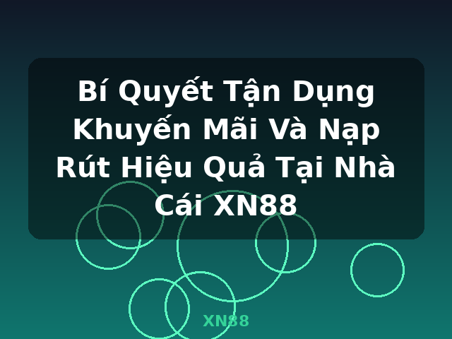 Bí Quyết Tận Dụng Khuyến Mãi Và Nạp Rút Hiệu Quả Tại Nhà Cái XN88 - XN88