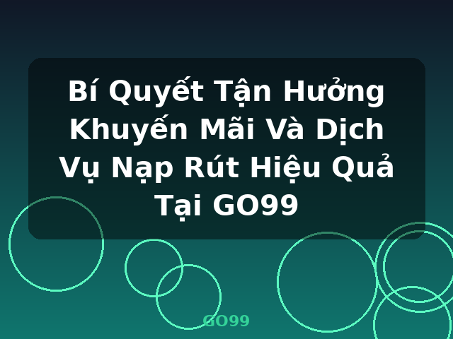 Bí Quyết Tận Hưởng Khuyến Mãi Và Dịch Vụ Nạp Rút Hiệu Quả Tại GO99 - GO99