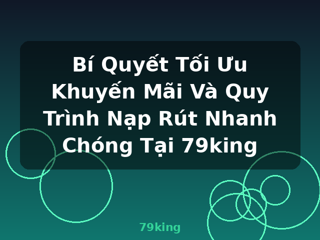 Bí Quyết Tối Ưu Khuyến Mãi Và Quy Trình Nạp Rút Nhanh Chóng Tại 79king - 79king