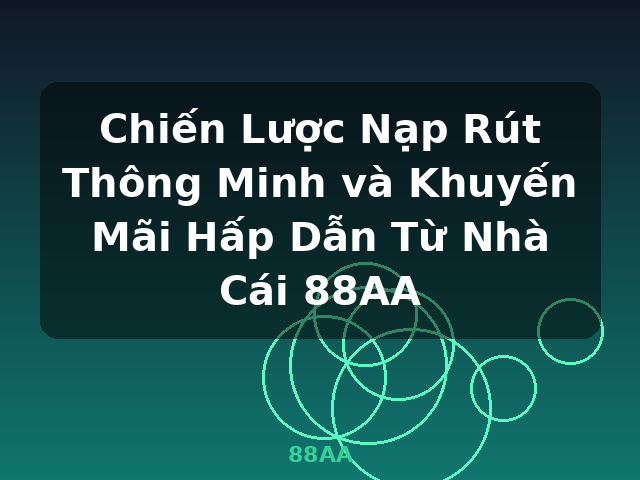 Chiến Lược Nạp Rút Thông Minh và Khuyến Mãi Hấp Dẫn Từ Nhà Cái 88AA - 88AA