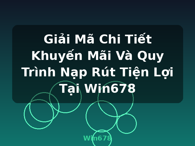 Giải Mã Chi Tiết Khuyến Mãi Và Quy Trình Nạp Rút Tiện Lợi Tại Win678 - Win678