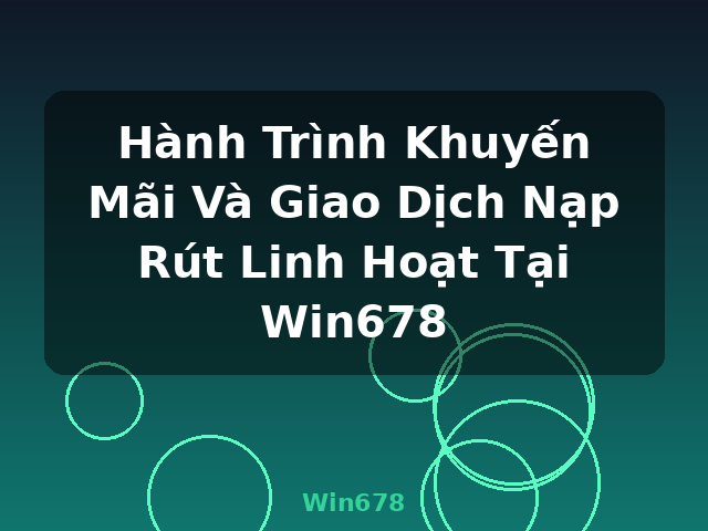 Hành Trình Khuyến Mãi Và Giao Dịch Nạp Rút Linh Hoạt Tại Win678 - Win678