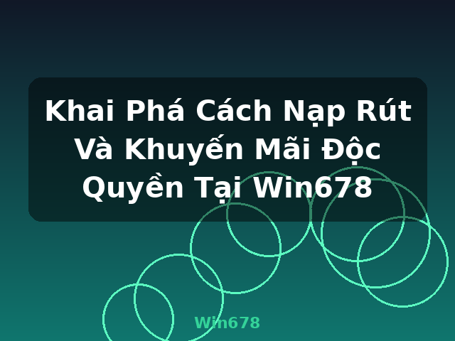 Khai Phá Cách Nạp Rút Và Khuyến Mãi Độc Quyền Tại Win678 - Win678