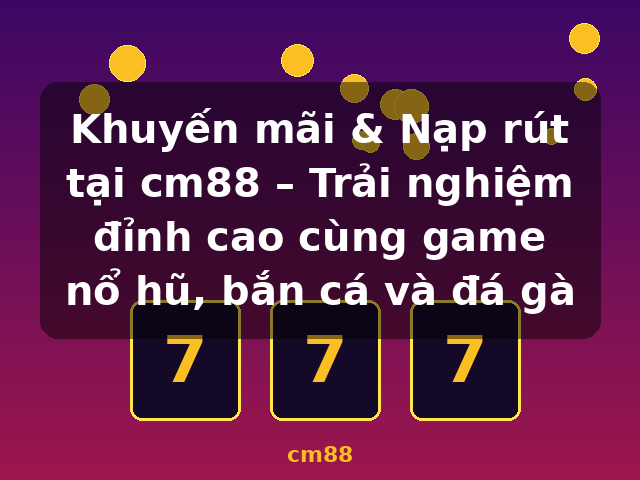 Khuyến mãi & Nạp rút tại cm88 – Trải nghiệm đỉnh cao cùng game nổ hũ, bắn cá và đá gà - cm88 Khuyến mãi & Nạp rút tại cm88 – Trải nghiệm đỉnh cao cùng game nổ hũ, bắn cá và đá gà - cm88