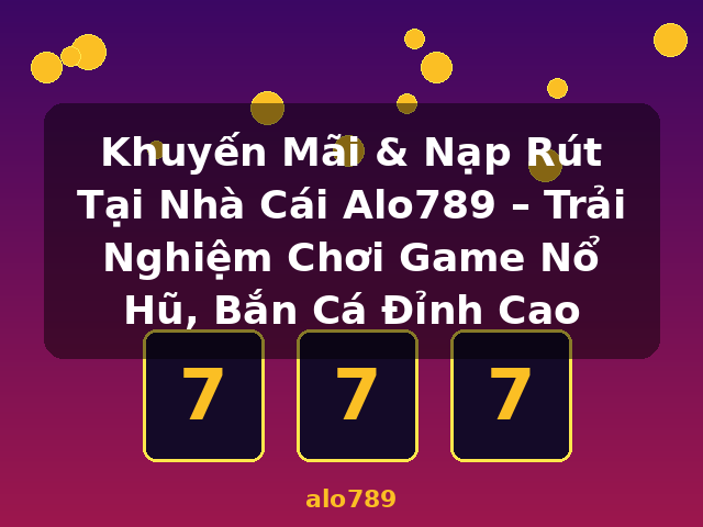 Khuyến Mãi & Nạp Rút Tại Nhà Cái Alo789 – Trải Nghiệm Chơi Game Nổ Hũ, Bắn Cá Đỉnh Cao - alo789