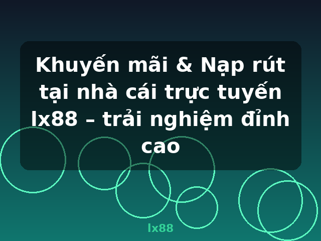 Khuyến mãi & Nạp rút tại nhà cái trực tuyến lx88 – trải nghiệm đỉnh cao - lx88