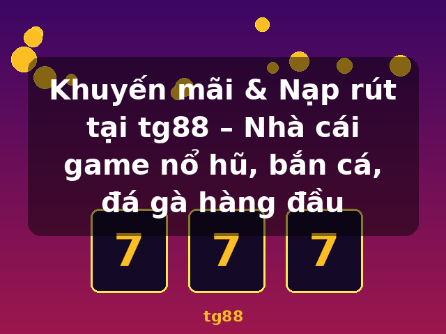 Khuyến mãi & Nạp rút tại tg88 – Nhà cái game nổ hũ, bắn cá, đá gà hàng đầu - tg88