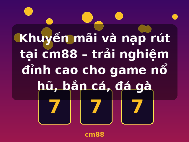 Khuyến mãi và nạp rút tại cm88 – trải nghiệm đỉnh cao cho game nổ hũ, bắn cá, đá gà - cm88