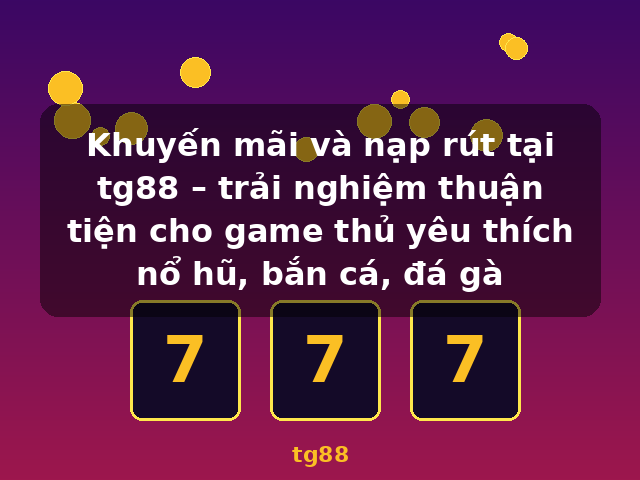 Khuyến mãi và nạp rút tại tg88 – trải nghiệm thuận tiện cho game thủ yêu thích nổ hũ, bắn cá, đá gà - tg88
