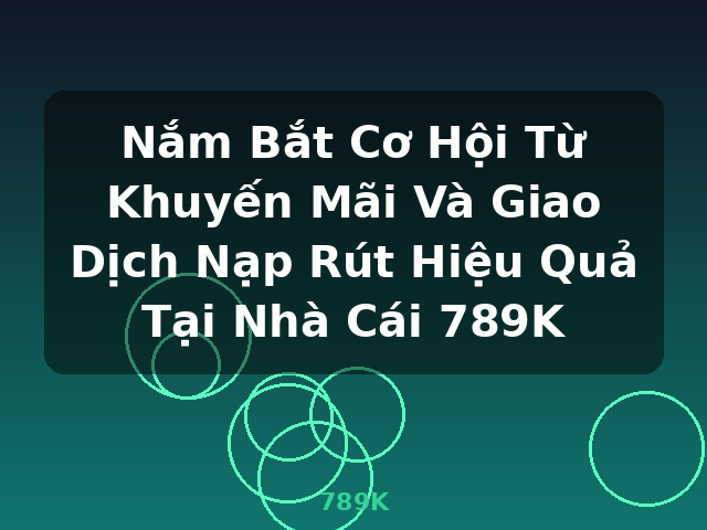 Nắm Bắt Cơ Hội Từ Khuyến Mãi Và Giao Dịch Nạp Rút Hiệu Quả Tại Nhà Cái 789K - 789K Nắm Bắt Cơ Hội Từ Khuyến Mãi Và Giao Dịch Nạp Rút Hiệu Quả Tại Nhà Cái 789K - 789K