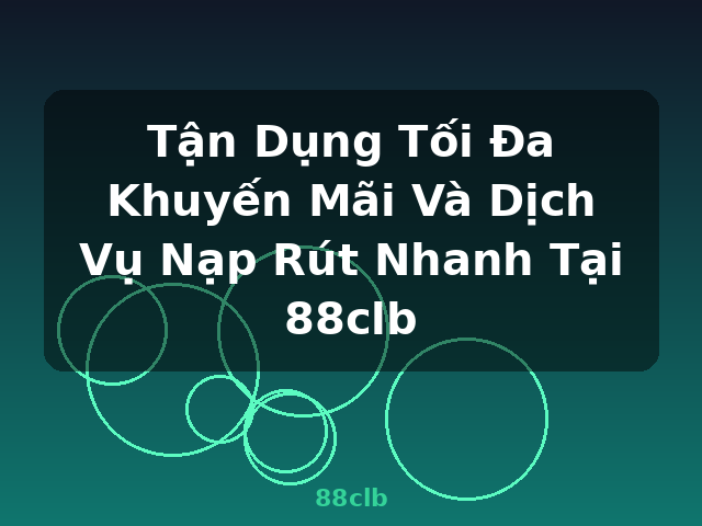 Tận Dụng Tối Đa Khuyến Mãi Và Dịch Vụ Nạp Rút Nhanh Tại 88clb - 88clb