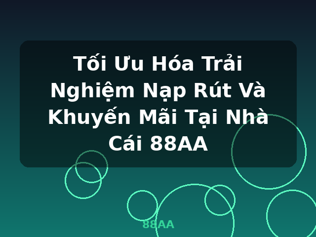 Tối Ưu Hóa Trải Nghiệm Nạp Rút Và Khuyến Mãi Tại Nhà Cái 88AA - 88AA