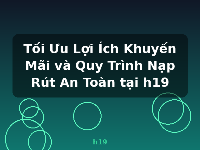 Tối Ưu Lợi Ích Khuyến Mãi và Quy Trình Nạp Rút An Toàn tại h19 - h19