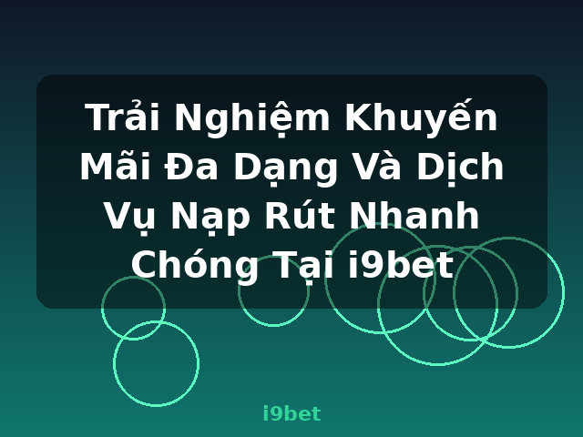 Trải Nghiệm Khuyến Mãi Đa Dạng Và Dịch Vụ Nạp Rút Nhanh Chóng Tại i9bet - i9bet